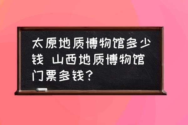 太原地質(zhì)博物館多少錢 山西地質(zhì)博物館門票多錢？