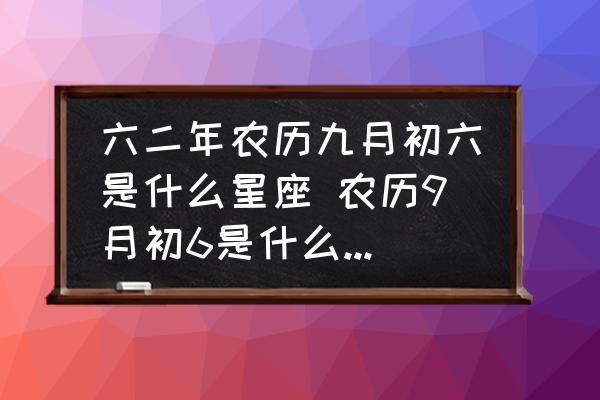 六二年農(nóng)歷九月初六是什么星座 農(nóng)歷9月初6是什么星座女？