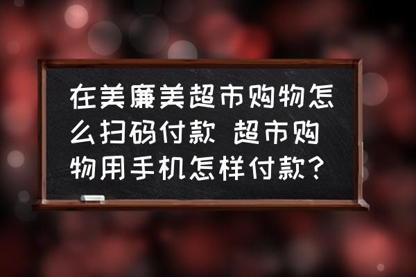 在美廉美超市購(gòu)物怎么掃碼付款 超市購(gòu)物用手機(jī)怎樣付款？
