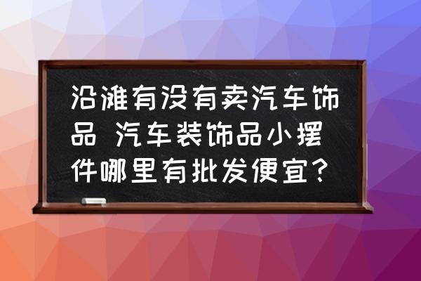 沿灘有沒有賣汽車飾品 汽車裝飾品小擺件哪里有批發(fā)便宜？