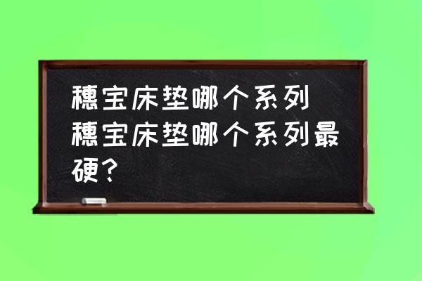 穗寶床墊哪個(gè)系列 穗寶床墊哪個(gè)系列最硬？