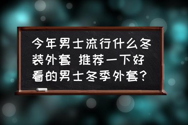今年男士流行什么冬裝外套 推薦一下好看的男士冬季外套？