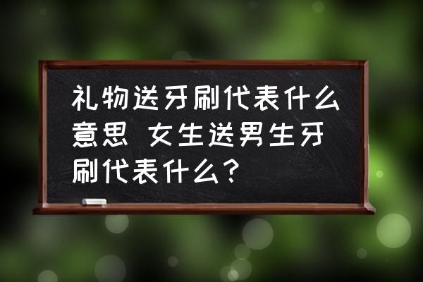 禮物送牙刷代表什么意思 女生送男生牙刷代表什么？