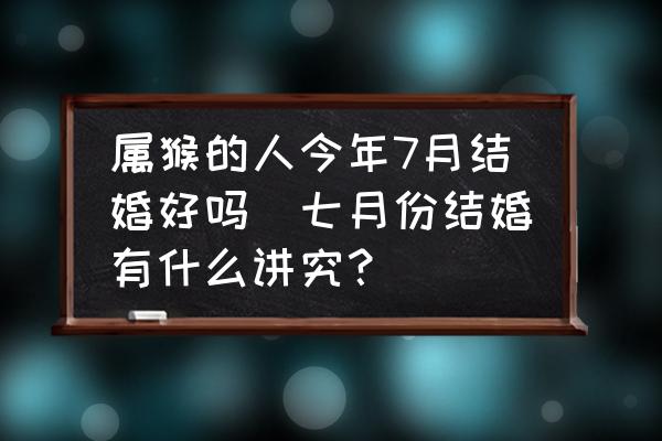 屬猴的人今年7月結(jié)婚好嗎(七月份結(jié)婚有什么講究？)