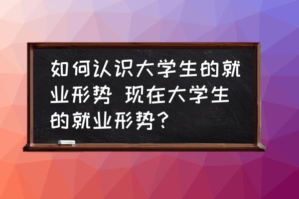 如何認(rèn)識(shí)大學(xué)生的就業(yè)形勢(shì) 現(xiàn)在大學(xué)生的就業(yè)形勢(shì)？
