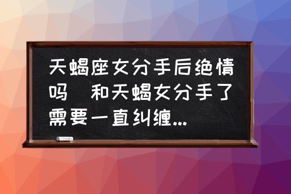 天蝎座女分手后絕情嗎(和天蝎女分手了需要一直糾纏她嗎？)