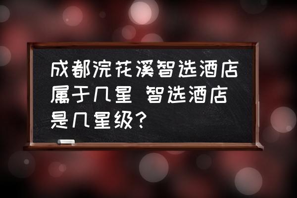 成都浣花溪智選酒店屬于幾星 智選酒店是幾星級？