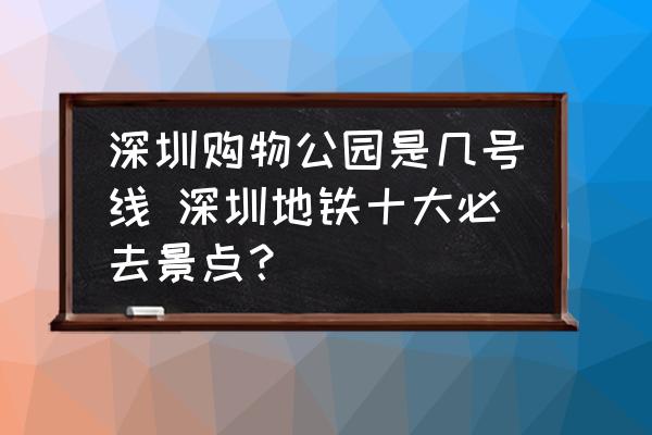 深圳購物公園是幾號線 深圳地鐵十大必去景點？