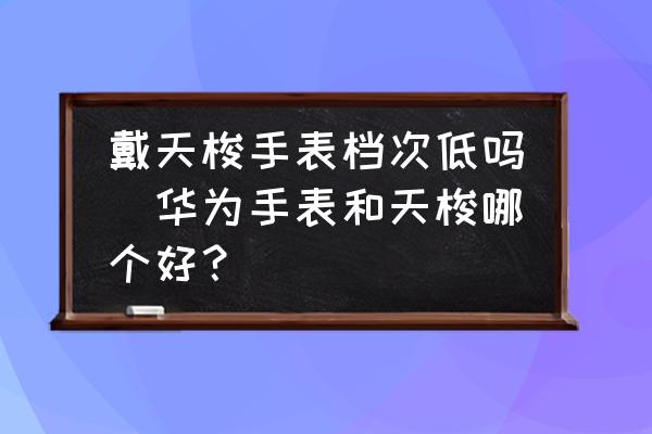 戴天梭手表檔次低嗎(華為手表和天梭哪個(gè)好？)