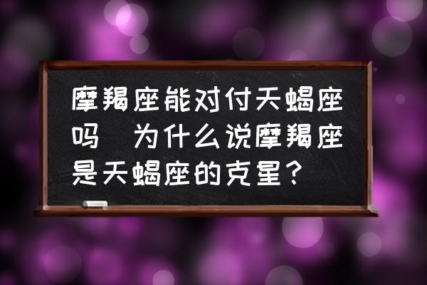 摩羯座能對(duì)付天蝎座嗎(為什么說(shuō)摩羯座是天蝎座的克星？)