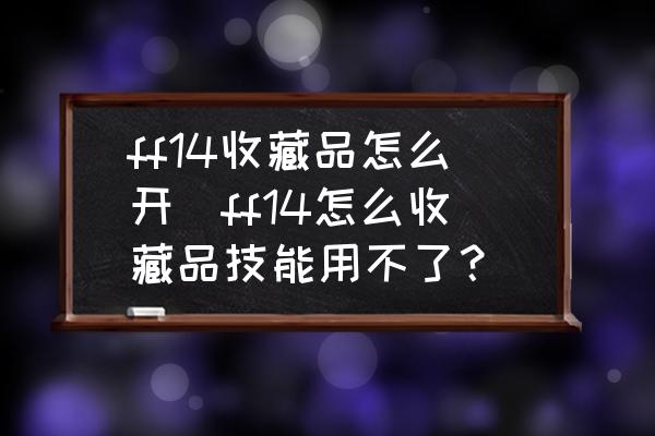 ff14收藏品怎么開(ff14怎么收藏品技能用不了？)