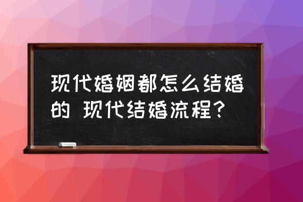 現(xiàn)代婚姻都怎么結(jié)婚的 現(xiàn)代結(jié)婚流程？
