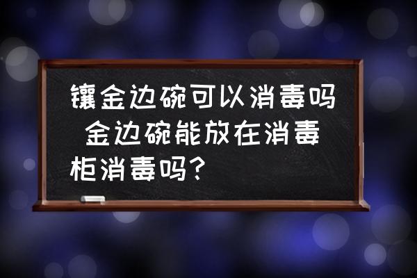 鑲金邊碗可以消毒嗎 金邊碗能放在消毒柜消毒嗎？