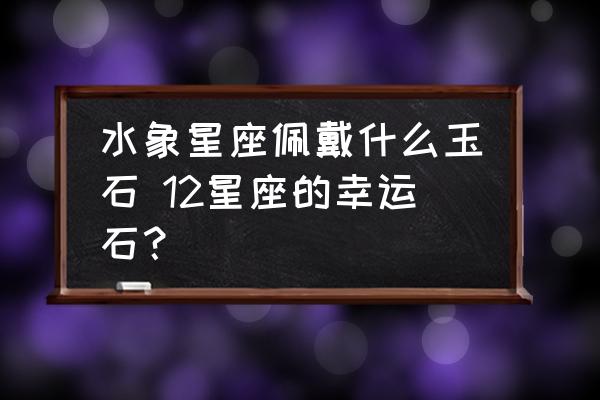 水象星座佩戴什么玉石 12星座的幸運石？
