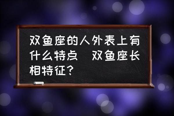 雙魚座的人外表上有什么特點(diǎn)(雙魚座長相特征？)