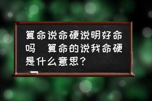算命說命硬說明好命嗎(算命的說我命硬是什么意思？)