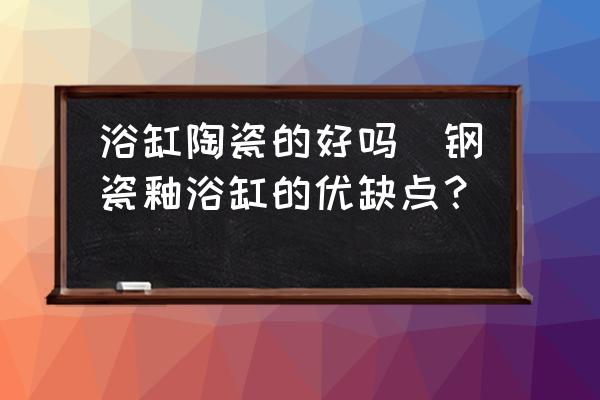 浴缸陶瓷的好嗎(鋼瓷釉浴缸的優(yōu)缺點？)