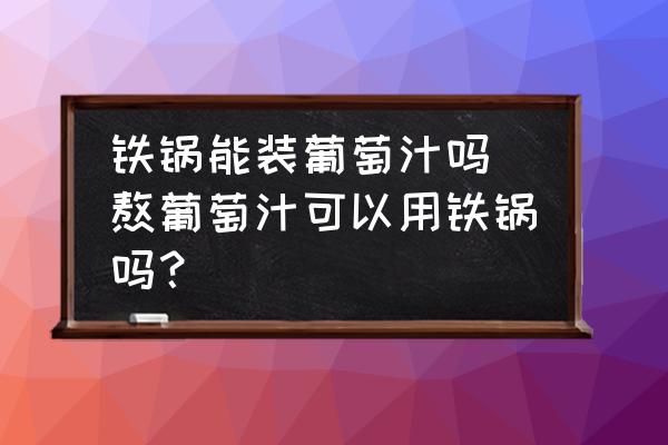 鐵鍋能裝葡萄汁嗎 熬葡萄汁可以用鐵鍋嗎？