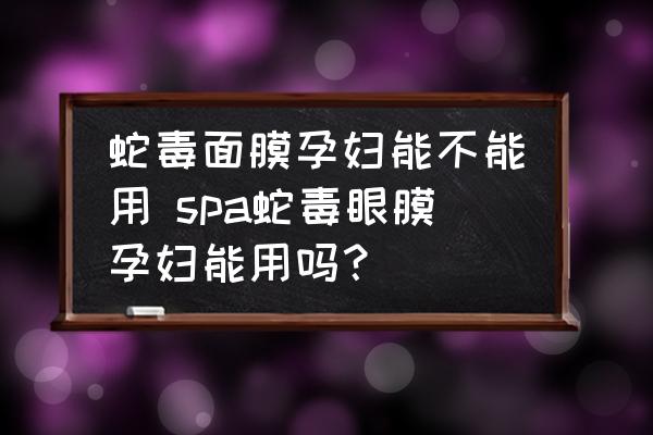 蛇毒面膜孕婦能不能用 spa蛇毒眼膜孕婦能用嗎？