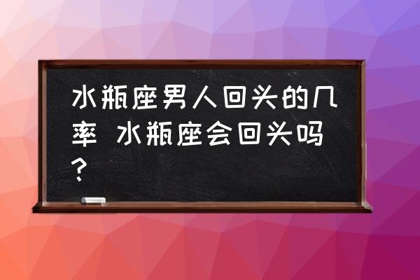 水瓶座男人回頭的幾率 水瓶座會回頭嗎？