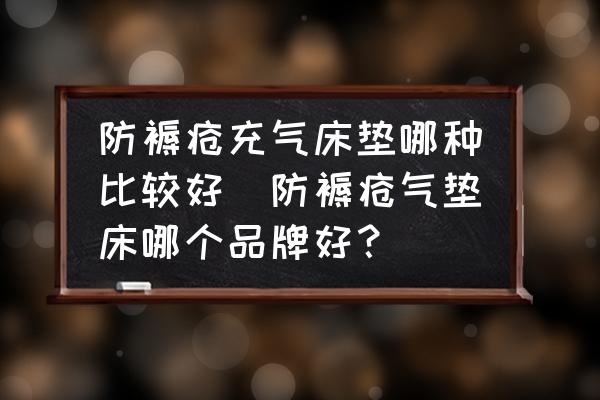 防褥瘡充氣床墊哪種比較好(防褥瘡氣墊床哪個(gè)品牌好？)