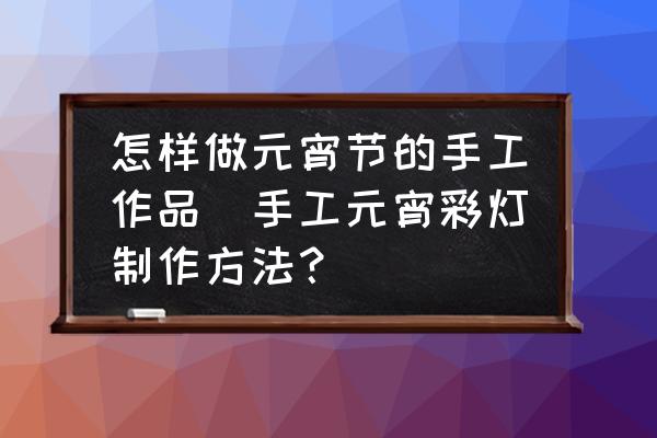 怎樣做元宵節(jié)的手工作品(手工元宵彩燈制作方法？)