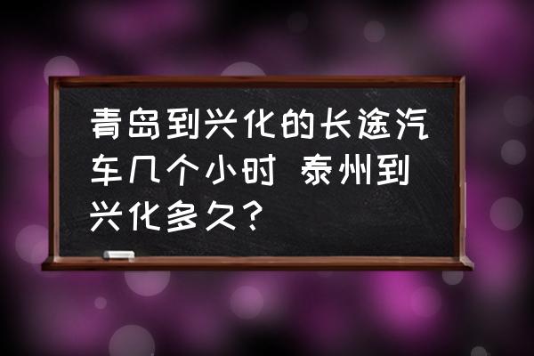 青島到興化的長(zhǎng)途汽車(chē)幾個(gè)小時(shí) 泰州到興化多久？