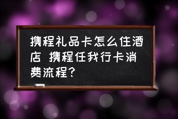 攜程禮品卡怎么住酒店 攜程任我行卡消費(fèi)流程？