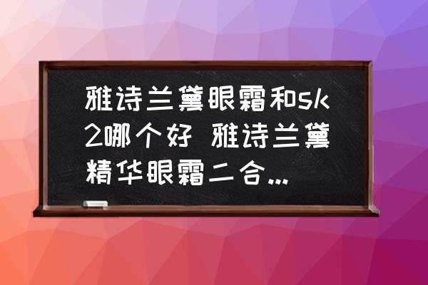 雅詩蘭黛眼霜和sk2哪個好 雅詩蘭黛精華眼霜二合一和skll眼霜哪個更好？