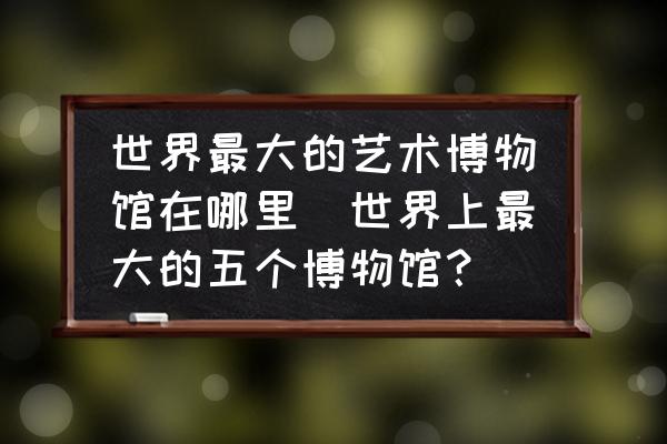 世界最大的藝術(shù)博物館在哪里(世界上最大的五個(gè)博物館？)