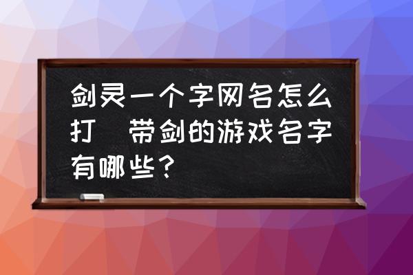 劍靈一個字網(wǎng)名怎么打(帶劍的游戲名字有哪些？)