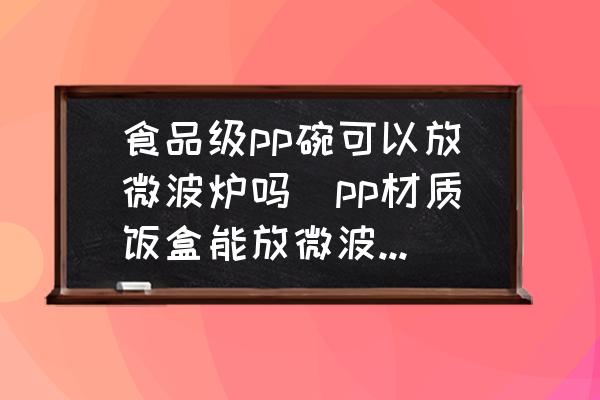 食品級(jí)pp碗可以放微波爐嗎(pp材質(zhì)飯盒能放微波爐嗎？)