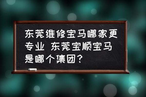 東莞維修寶馬哪家更專業(yè) 東莞寶順寶馬是哪個(gè)集團(tuán)？
