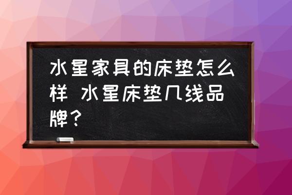 水星家具的床墊怎么樣 水星床墊幾線品牌？