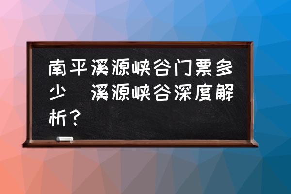 南平溪源峽谷門票多少(溪源峽谷深度解析？)