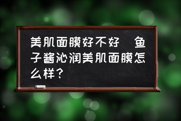 美肌面膜好不好(魚子醬沁潤美肌面膜怎么樣？)