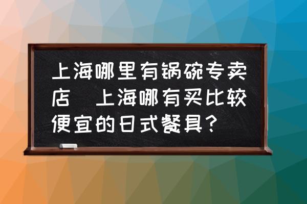上海哪里有鍋碗專賣店(上海哪有買比較便宜的日式餐具？)