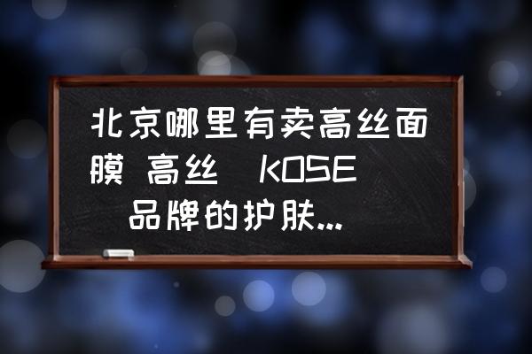 北京哪里有賣(mài)高絲面膜 高絲(KOSE)品牌的護(hù)膚品在哪有？