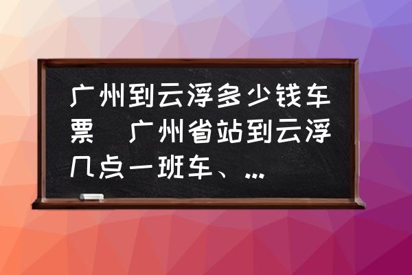 廣州到云浮多少錢車票(廣州省站到云浮幾點(diǎn)一班車、有幾班？)