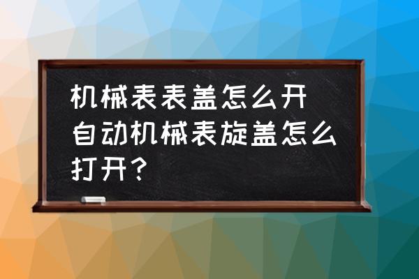 機(jī)械表表蓋怎么開(kāi) 自動(dòng)機(jī)械表旋蓋怎么打開(kāi)？