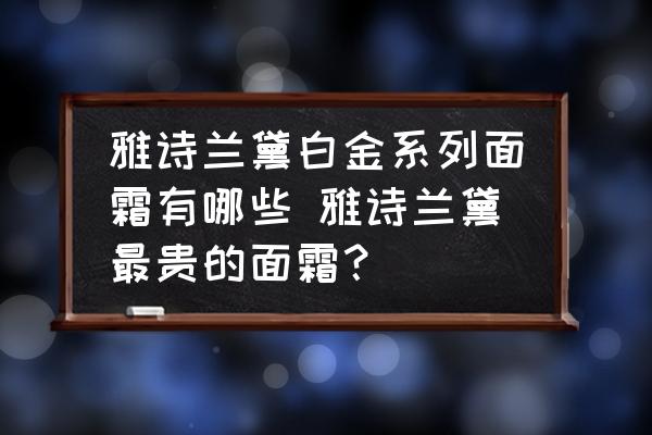 雅詩蘭黛白金系列面霜有哪些 雅詩蘭黛最貴的面霜？