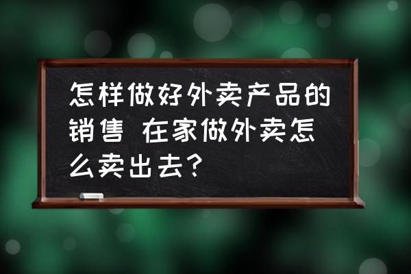 怎樣做好外賣產(chǎn)品的銷售 在家做外賣怎么賣出去？
