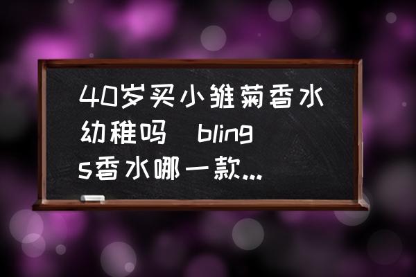 40歲買小雛菊香水幼稚嗎(blings香水哪一款適合中年婦女用的？)