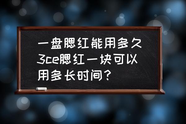 一盤腮紅能用多久(3ce腮紅一塊可以用多長(zhǎng)時(shí)間？)