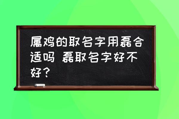 屬雞的取名字用磊合適嗎 磊取名字好不好？