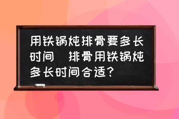 用鐵鍋燉排骨要多長時間(排骨用鐵鍋燉多長時間合適？)