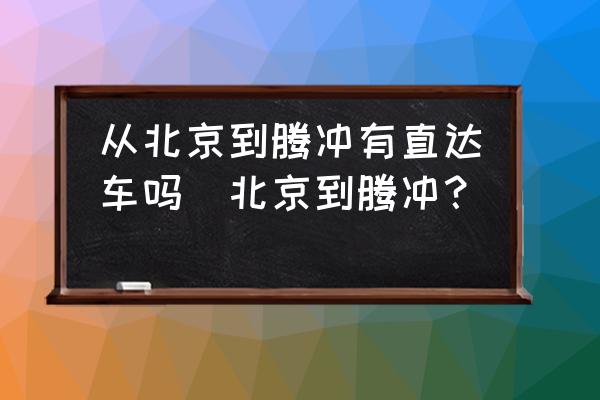 從北京到騰沖有直達(dá)車嗎(北京到騰沖？)