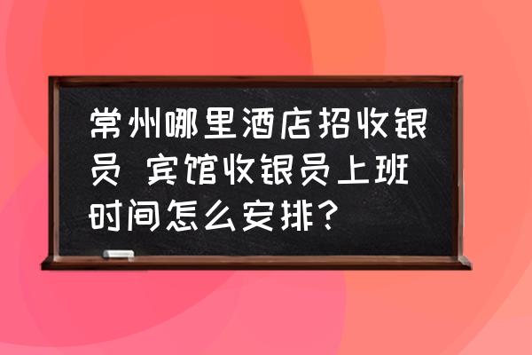 常州哪里酒店招收銀員 賓館收銀員上班時(shí)間怎么安排？