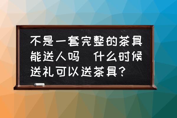 不是一套完整的茶具能送人嗎(什么時(shí)候送禮可以送茶具？)