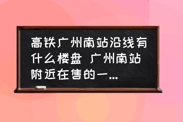 高鐵廣州南站沿線有什么樓盤 廣州南站附近在售的一手公寓有哪些？